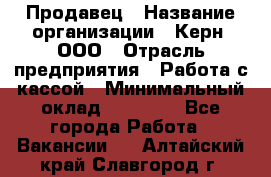 Продавец › Название организации ­ Керн, ООО › Отрасль предприятия ­ Работа с кассой › Минимальный оклад ­ 14 000 - Все города Работа » Вакансии   . Алтайский край,Славгород г.